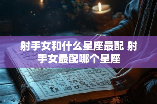 射手女和什么星座最配 射手女最配哪个星座