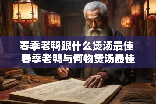 春季老鸭跟什么煲汤最佳 春季老鸭与何物煲汤最佳