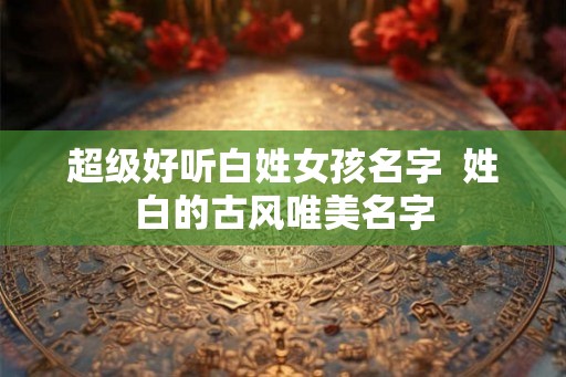 超级好听白姓女孩名字  姓白的古风唯美名字