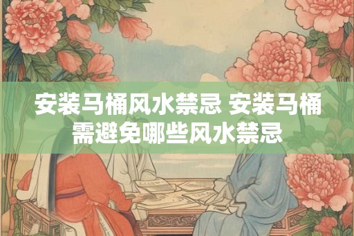 安装马桶风水禁忌 安装马桶需避免哪些风水禁忌
