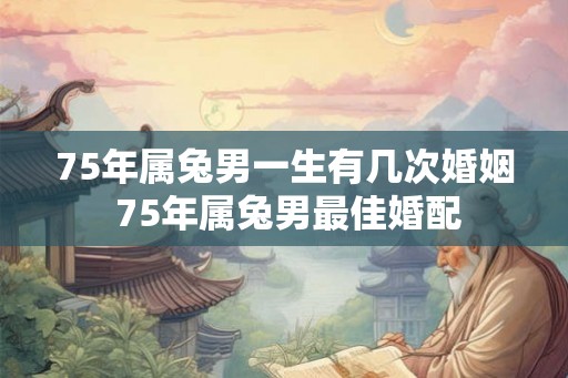 75年属兔男一生有几次婚姻 75年属兔男最佳婚配