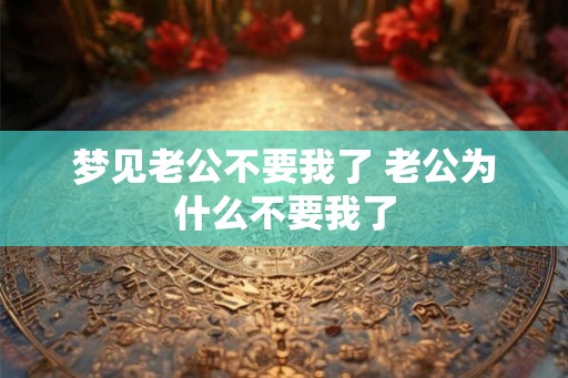 梦见老公不要我了 老公为什么不要我了 梦见老公不要我了 老公为什么不要我了