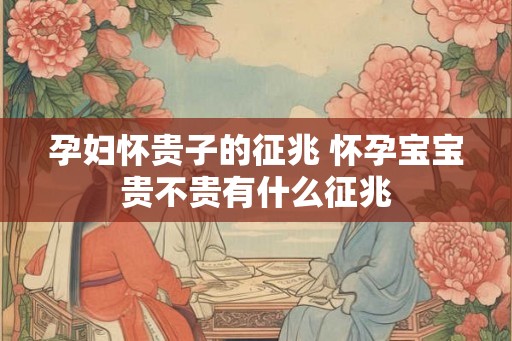 孕妇怀贵子的征兆 怀孕宝宝贵不贵有什么征兆 孕妇怀贵子的征兆 怀孕宝宝贵不贵有什么征兆