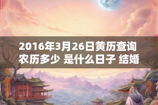2016年3月26日黄历查询 农历多少 是什么日子 结婚吉时 2016年3月26日黄历查询 农历多少 是什么日子 结婚吉时
