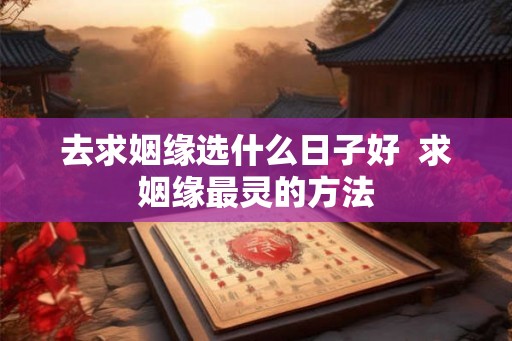 去求姻缘选什么日子好  求姻缘最灵的方法