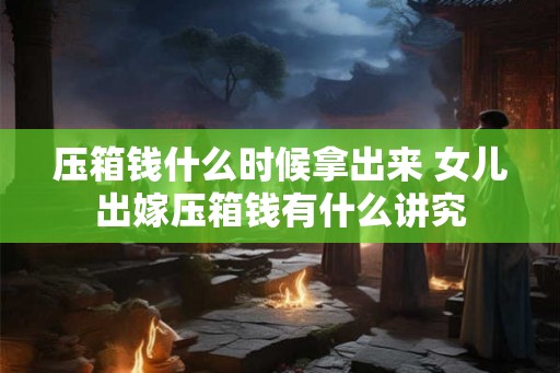 压箱钱什么时候拿出来 女儿出嫁压箱钱有什么讲究