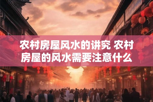 农村房屋风水的讲究 农村房屋的风水需要注意什么