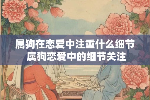属狗在恋爱中注重什么细节 属狗恋爱中的细节关注