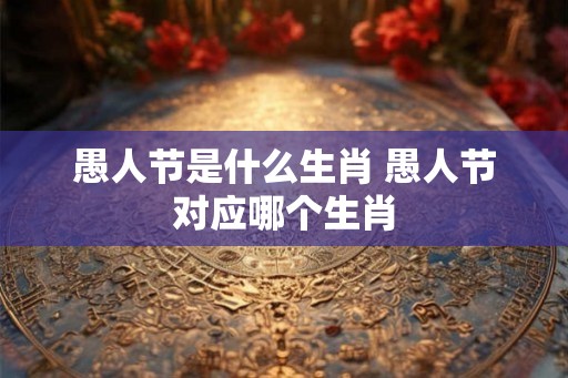 愚人节是什么生肖 愚人节对应哪个生肖