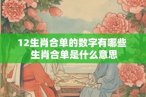 12生肖合单的数字有哪些 生肖合单是什么意思 12生肖合单的数字有哪些 生肖合单是什么意思
