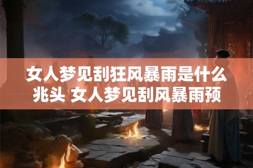 女人梦见刮狂风暴雨是什么兆头 女人梦见刮风暴雨预示什么 女人梦见刮狂风暴雨是什么兆头 女人梦见刮风暴雨预示什么