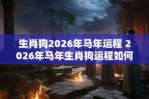 生肖狗2026年马年运程 2026年马年生肖狗运程如何