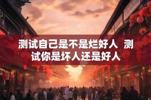 测试自己是不是烂好人 测试你是坏人还是好人 测试自己是不是烂好人 测试你是坏人还是好人