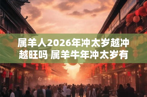 属羊人2026年冲太岁越冲越旺吗 属羊牛年冲太岁有什么影响