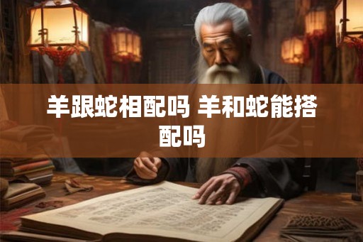 羊跟蛇相配吗 羊和蛇能搭配吗