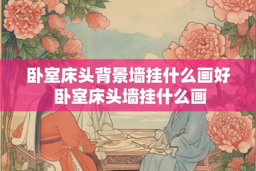 卧室床头背景墙挂什么画好 卧室床头墙挂什么画 卧室床头背景墙挂什么画好 卧室床头墙挂什么画