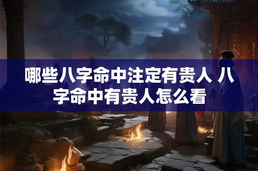 哪些八字命中注定有贵人 八字命中有贵人怎么看 哪些八字命中注定有贵人 八字命中有贵人怎么看