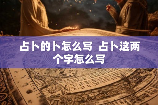 占卜的卜怎么写  占卜这两个字怎么写