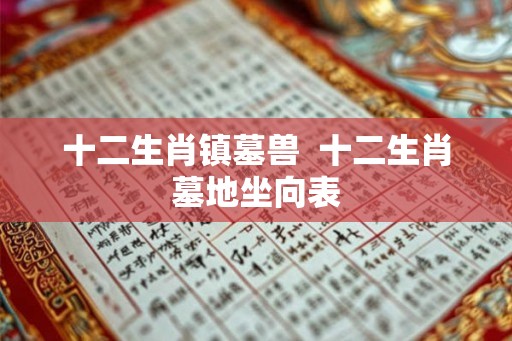 十二生肖镇墓兽  十二生肖墓地坐向表