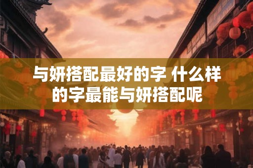 与妍搭配最好的字 什么样的字最能与妍搭配呢 与妍搭配最好的字 什么样的字最能与妍搭配呢