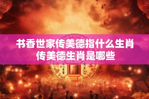 书香世家传美德指什么生肖 传美德生肖是哪些