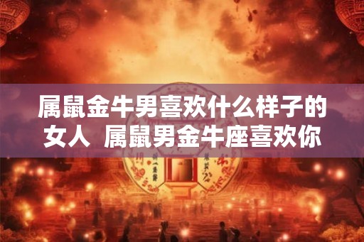 属鼠金牛男喜欢什么样子的女人  属鼠男金牛座喜欢你的表现