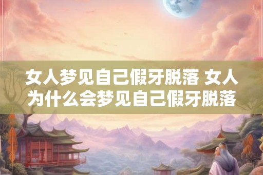 女人梦见自己假牙脱落 女人为什么会梦见自己假牙脱落