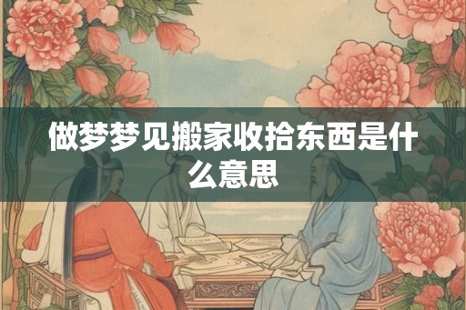 做梦梦见搬家收拾东西是什么意思