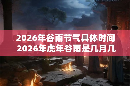 2026年谷雨节气具体时间 2026年虎年谷雨是几月几号 2026年谷雨节气具体时间 2026年虎年谷雨是几月几号