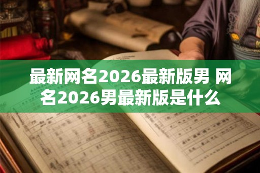 最新网名2026最新版男 网名2026男最新版是什么
