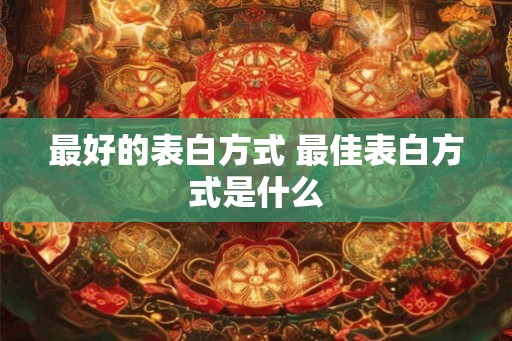 最好的表白方式 最佳表白方式是什么 最好的表白方式 最佳表白方式是什么