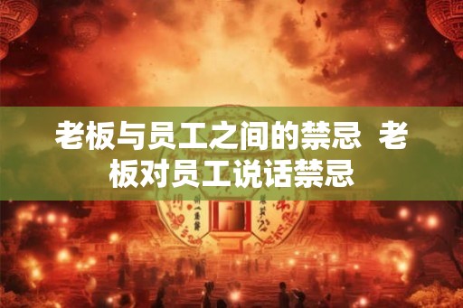 老板与员工之间的禁忌  老板对员工说话禁忌