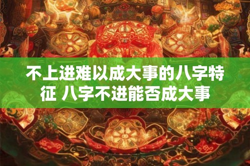 不上进难以成大事的八字特征 八字不进能否成大事 不上进难以成大事的八字特征 八字不进能否成大事