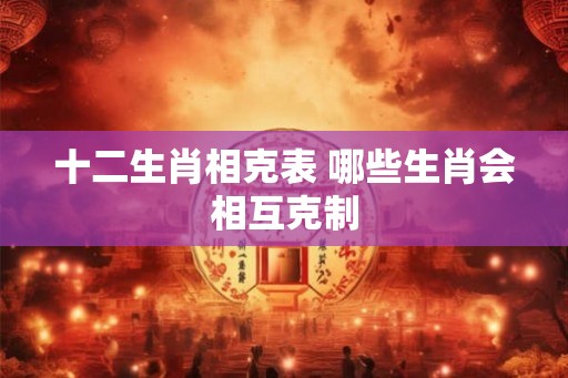 十二生肖相克表 哪些生肖会相互克制