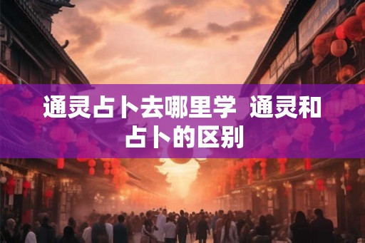 通灵占卜去哪里学  通灵和占卜的区别