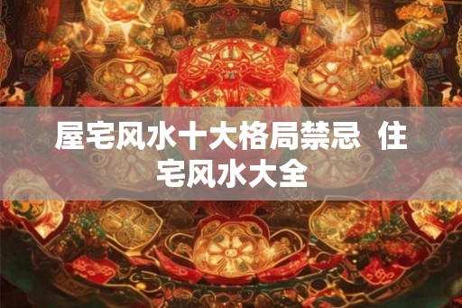 屋宅风水十大格局禁忌  住宅风水大全