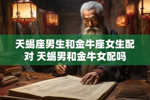 天蝎座男生和金牛座女生配对 天蝎男和金牛女配吗