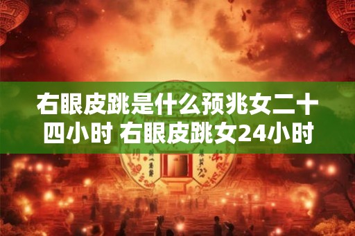 右眼皮跳是什么预兆女二十四小时 右眼皮跳女24小时预兆 右眼皮跳是什么预兆女二十四小时 右眼皮跳女24小时预兆