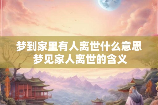 梦到家里有人离世什么意思 梦见家人离世的含义 梦到家里有人离世什么意思 梦见家人离世的含义