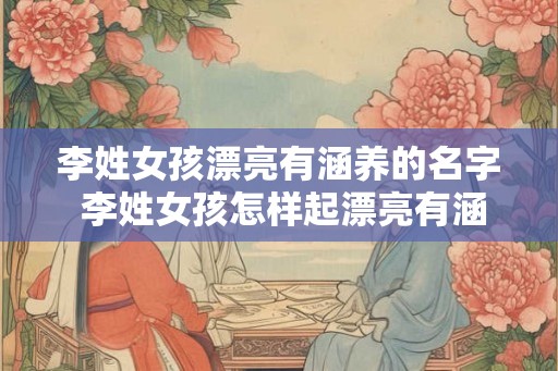 李姓女孩漂亮有涵养的名字 李姓女孩怎样起漂亮有涵养的名字 李姓女孩漂亮有涵养的名字 李姓女孩怎样起漂亮有涵养的名字