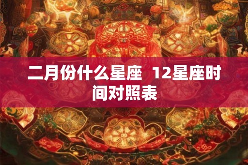 二月份什么星座  12星座时间对照表
