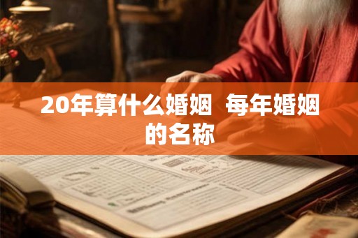 20年算什么婚姻 每年婚姻的名称 20年算什么婚姻 每年婚姻的名称