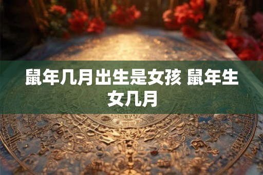 鼠年几月出生是女孩 鼠年生女几月