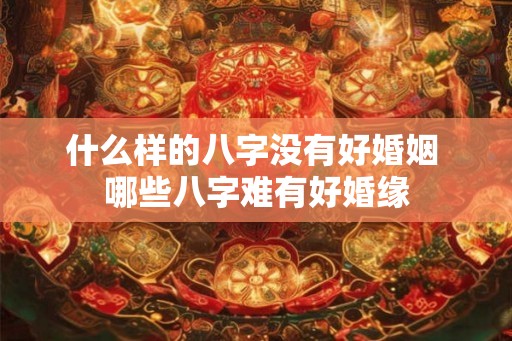 什么样的八字没有好婚姻 哪些八字难有好婚缘