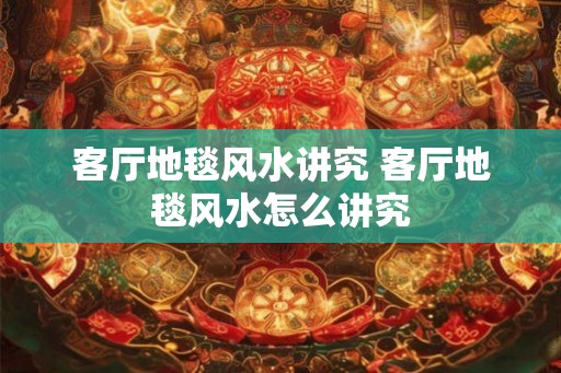 客厅地毯风水讲究 客厅地毯风水怎么讲究
