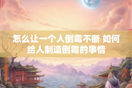 怎么让一个人倒霉不断 如何给人制造倒霉的事情