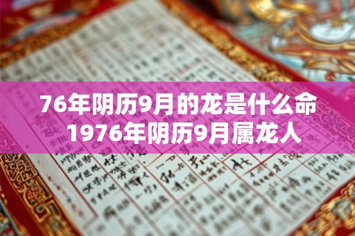 76年阴历9月的龙是什么命 1976年阴历9月属龙人 76年阴历9月的龙是什么命 1976年阴历9月属龙人