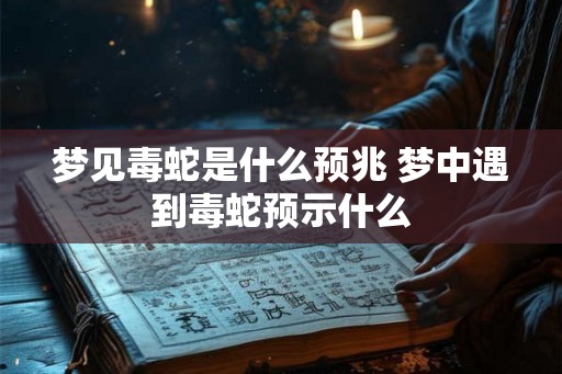 梦见毒蛇是什么预兆 梦中遇到毒蛇预示什么