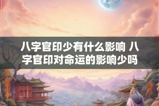 八字官印少有什么影响 八字官印对命运的影响少吗 八字官印少有什么影响 八字官印对命运的影响少吗