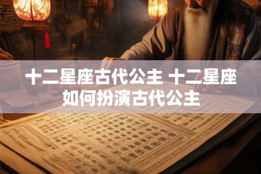 十二星座古代公主 十二星座如何扮演古代公主